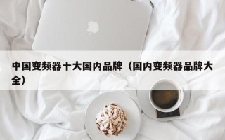 中國變頻器十大國內(nèi)品牌（國內(nèi)變頻器品牌大全）