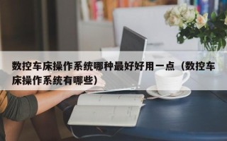 數控車床操作系統哪種最好好用一點（數控車床操作系統有哪些）