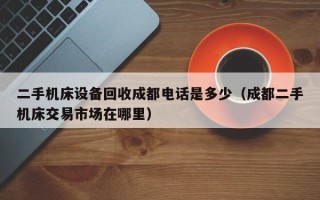 二手機床設備回收成都電話是多少（成都二手機床交易市場在哪里）