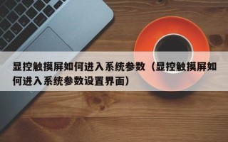 顯控觸摸屏如何進入系統參數（顯控觸摸屏如何進入系統參數設置界面）