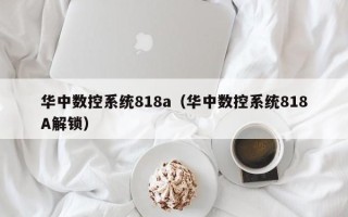 華中數(shù)控系統(tǒng)818a（華中數(shù)控系統(tǒng)818A解鎖）