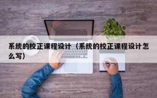 系統(tǒng)的校正課程設計（系統(tǒng)的校正課程設計怎么寫）