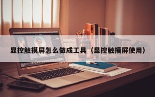 顯控觸摸屏怎么做成工具（顯控觸摸屏使用）