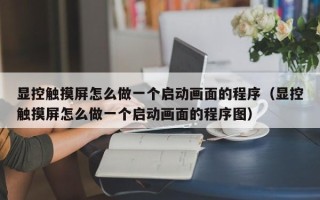 顯控觸摸屏怎么做一個啟動畫面的程序（顯控觸摸屏怎么做一個啟動畫面的程序圖）