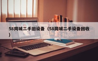 58同城二手舊設(shè)備（58同城二手設(shè)備回收）