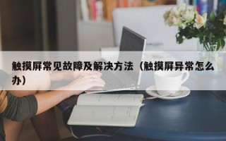 觸摸屏常見故障及解決方法（觸摸屏異常怎么辦）