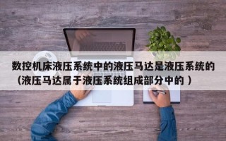 數(shù)控機床液壓系統(tǒng)中的液壓馬達是液壓系統(tǒng)的（液壓馬達屬于液壓系統(tǒng)組成部分中的 ）