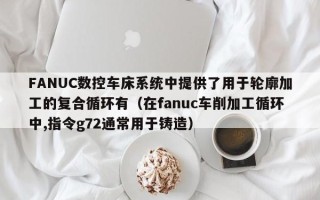FANUC數控車床系統中提供了用于輪廓加工的復合循環有（在fanuc車削加工循環中,指令g72通常用于鑄造）
