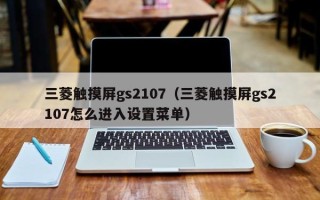三菱觸摸屏gs2107（三菱觸摸屏gs2107怎么進入設置菜單）