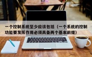 一個控制系統至少應該包括（一個系統的控制功能要發揮作用必須具備兩個基本前提）