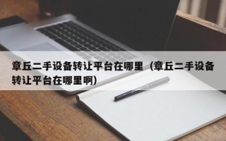 章丘二手設備轉讓平臺在哪里（章丘二手設備轉讓平臺在哪里啊）