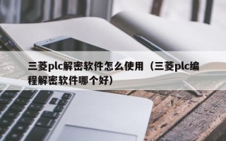 三菱plc解密軟件怎么使用（三菱plc編程解密軟件哪個好）