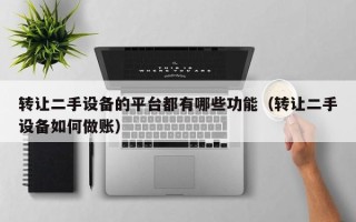 轉讓二手設備的平臺都有哪些功能（轉讓二手設備如何做賬）