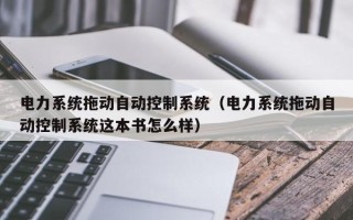 電力系統拖動自動控制系統（電力系統拖動自動控制系統這本書怎么樣）