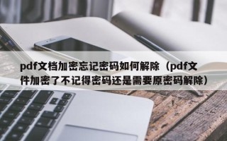 pdf文檔加密忘記密碼如何解除（pdf文件加密了不記得密碼還是需要原密碼解除）