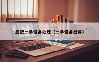 最近二手設(shè)備處理（二手設(shè)備出售）