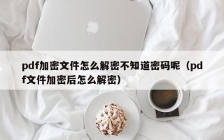 pdf加密文件怎么解密不知道密碼呢（pdf文件加密后怎么解密）