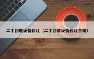 二手回收設備轉讓（二手回收設備轉讓合同）