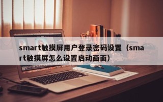 smart觸摸屏用戶登錄密碼設(shè)置（smart觸摸屏怎么設(shè)置啟動畫面）