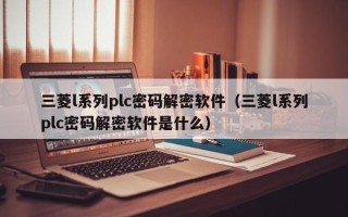 三菱l系列plc密碼解密軟件（三菱l系列plc密碼解密軟件是什么）