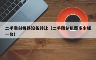 二手雕刻機器設備轉讓（二手雕刻機器多少錢一臺）