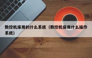 數(shù)控機床用的什么系統(tǒng)（數(shù)控機床用什么操作系統(tǒng)）