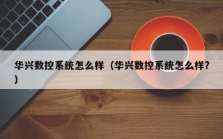 華興數(shù)控系統(tǒng)怎么樣（華興數(shù)控系統(tǒng)怎么樣?）