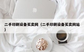 二手印刷設(shè)備買賣網(wǎng)（二手印刷設(shè)備買賣網(wǎng)站）
