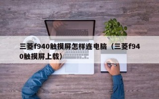 三菱f940觸摸屏怎樣連電腦（三菱f940觸摸屏上載）