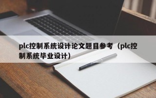 plc控制系統(tǒng)設(shè)計論文題目參考（plc控制系統(tǒng)畢業(yè)設(shè)計）