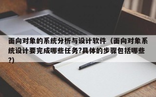 面向對象的系統分析與設計軟件（面向對象系統設計要完成哪些任務?具體的步驟包括哪些?）