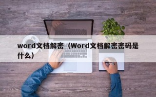 word文檔解密（Word文檔解密密碼是什么）