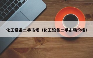 化工設(shè)備二手市場(chǎng)（化工設(shè)備二手市場(chǎng)價(jià)格）