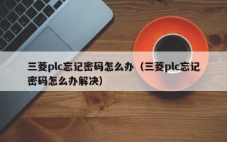 三菱plc忘記密碼怎么辦（三菱plc忘記密碼怎么辦解決）