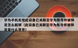 華為手機出現此設備已關聯至華為賬號并被鎖定怎么解鎖（此設備已關聯至華為賬號并被鎖定是什么意思）