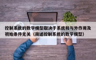 控制系統的數學模型取決于系統和與外作用及初始條件無關（簡述控制系統的數學模型）
