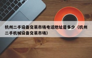 杭州二手設(shè)備交易市場電話地址是多少（杭州二手機械設(shè)備交易市場）