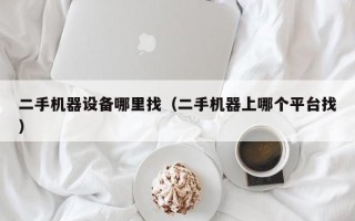 二手機器設備哪里找（二手機器上哪個平臺找）