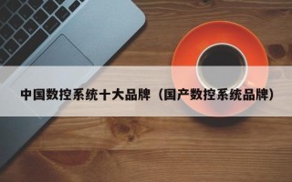 中國數控系統十大品牌（國產數控系統品牌）
