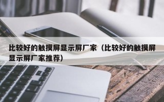 比較好的觸摸屏顯示屏廠家（比較好的觸摸屏顯示屏廠家推薦）