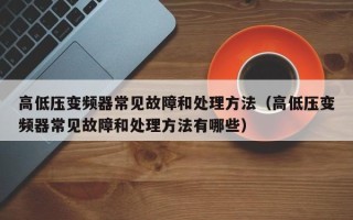 高低壓變頻器常見故障和處理方法（高低壓變頻器常見故障和處理方法有哪些）