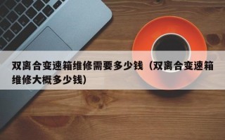 雙離合變速箱維修需要多少錢（雙離合變速箱維修大概多少錢）
