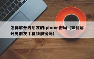 怎樣解開男朋友的iphone密碼（如何解開男朋友手機鎖屏密碼）