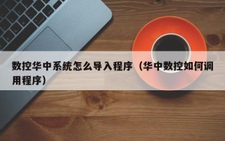 數(shù)控華中系統(tǒng)怎么導(dǎo)入程序（華中數(shù)控如何調(diào)用程序）
