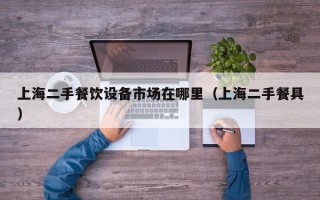上海二手餐飲設備市場在哪里（上海二手餐具）