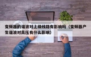 變頻器的諧波對上級線路有影響嗎（變頻器產生諧波對高壓有什么影響）
