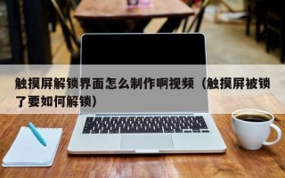 觸摸屏解鎖界面怎么制作啊視頻（觸摸屏被鎖了要如何解鎖）