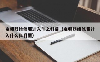 變頻器維修費(fèi)計(jì)入什么科目（變頻器維修費(fèi)計(jì)入什么科目里）
