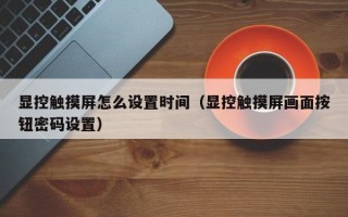 顯控觸摸屏怎么設置時間（顯控觸摸屏畫面按鈕密碼設置）