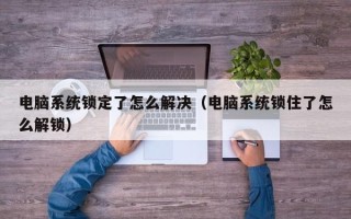 電腦系統(tǒng)鎖定了怎么解決（電腦系統(tǒng)鎖住了怎么解鎖）